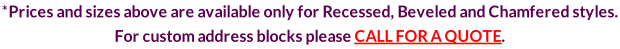 *Prices and sizes above are available only for Recessed, Beveled and Chamfered styles.  For custom address blocks please CALL FOR A QUOTE.